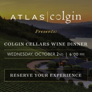 Atlas Colgn presents Colgin Cellars Wine Dinner Wednesday, October 2nd 6 pm reserve your experience. button that leads to tock to buy tickets