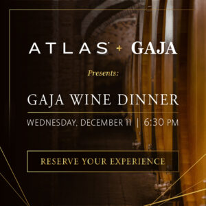 Atlas + Gaja presents Gaja Wine Dinner. Wednesday, December 11th | 6:30 Pm button to reserve your experience leading to tock website